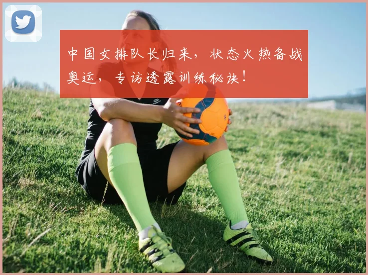 中国女排队长归来，状态火热备战奥运，专访透露训练秘诀！