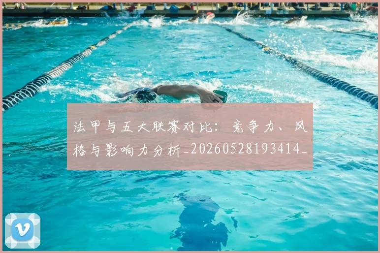 法甲与五大联赛对比：竞争力、风格与影响力分析_20260528193414_20260707153006_20260801171156
