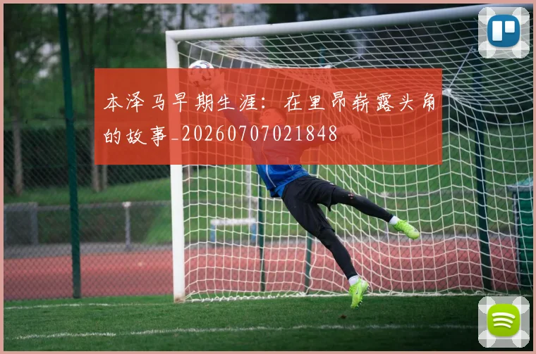 本泽马早期生涯:在里昂崭露头角的故事_20260707021848