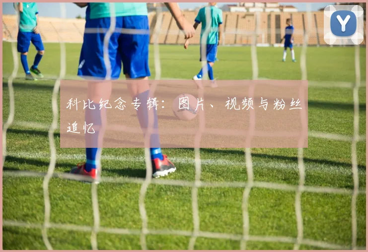 科比纪念专辑：图片、视频与粉丝追忆