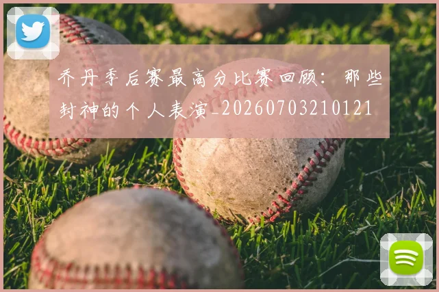 乔丹季后赛最高分比赛回顾:那些封神的个人表演_20260703210121