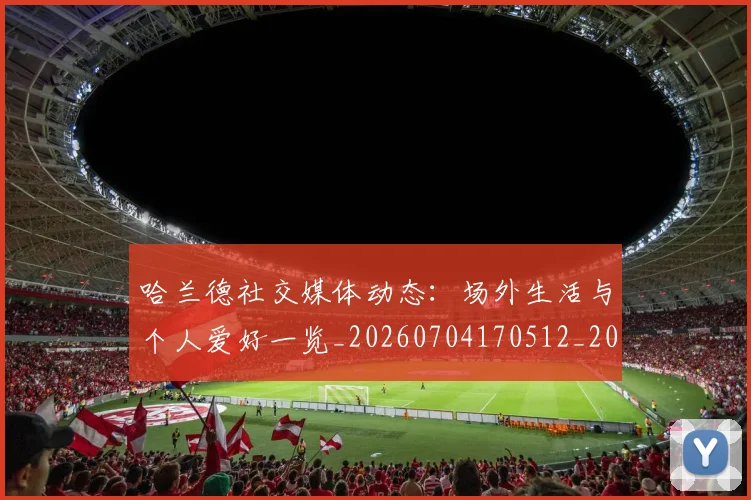 哈兰德社交媒体动态:场外生活与个人爱好一览_20260704170512_20260719160143