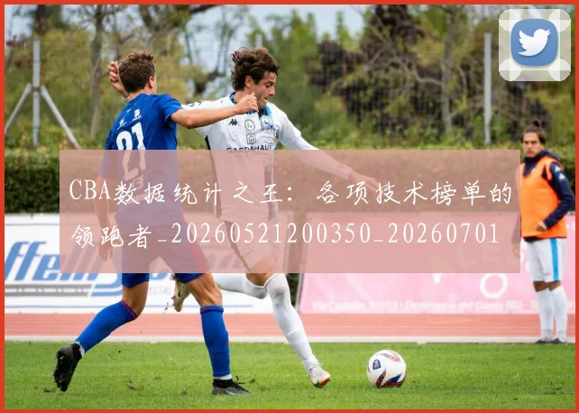 CBA数据统计之王：各项技术榜单的领跑者_20260521200350_20260701210906_20260713214807