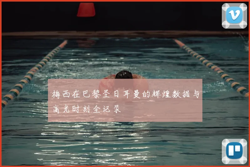梅西在巴黎圣日耳曼的辉煌数据与高光时刻全记录