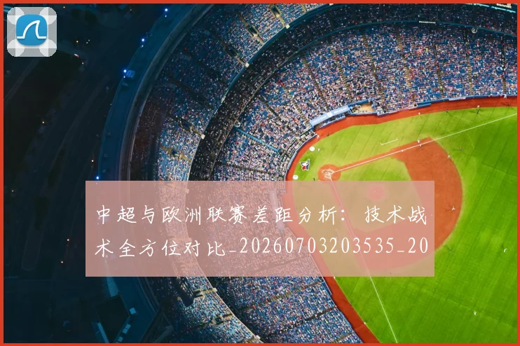 中超与欧洲联赛差距分析：技术战术全方位对比_20260703203535_20260716184408