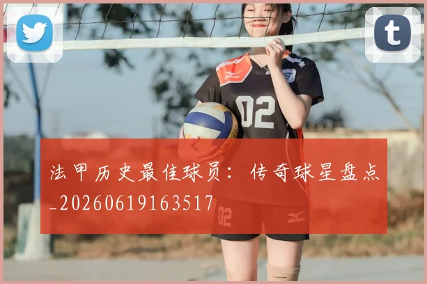 法甲历史最佳球员：传奇球星盘点_20260619163517