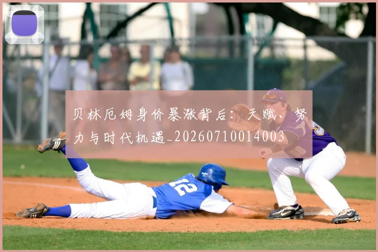贝林厄姆身价暴涨背后:天赋、努力与时代机遇_20260710014003