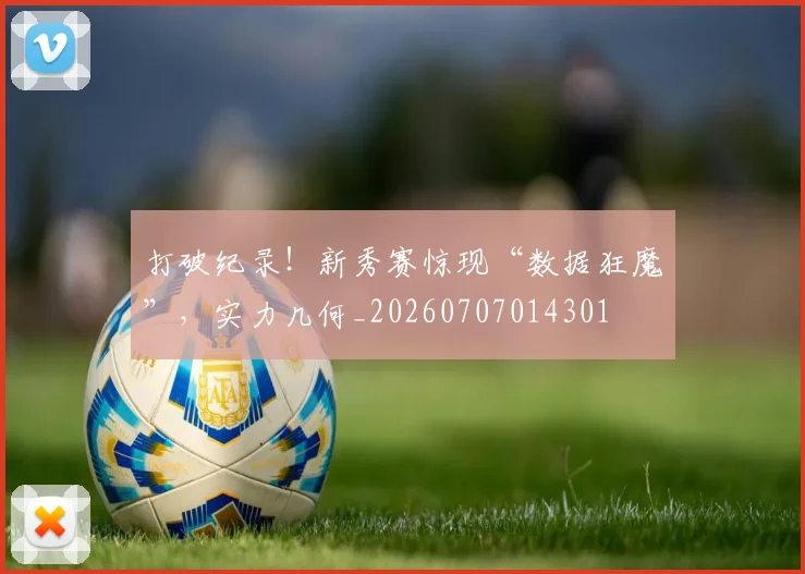 打破纪录！新秀赛惊现“数据狂魔”，实力几何_20260707014301