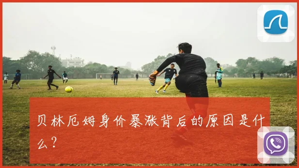贝林厄姆身价暴涨背后的原因是什么?