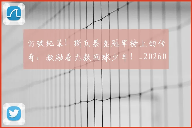 打破纪录！斯瓦泰克冠军榜上的传奇，激励着无数网球少年！_20260723182243