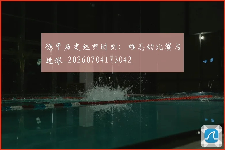 德甲历史经典时刻：难忘的比赛与进球_20260704173042