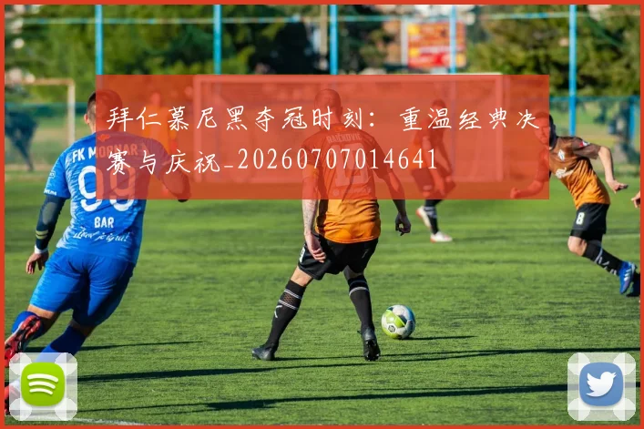 拜仁慕尼黑夺冠时刻:重温经典决赛与庆祝_20260707014641