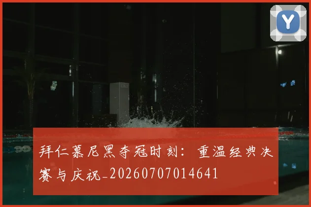 拜仁慕尼黑夺冠时刻:重温经典决赛与庆祝_20260707014641