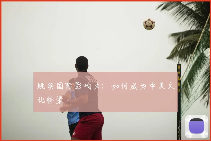 姚明国际影响力:如何成为中美文化桥梁