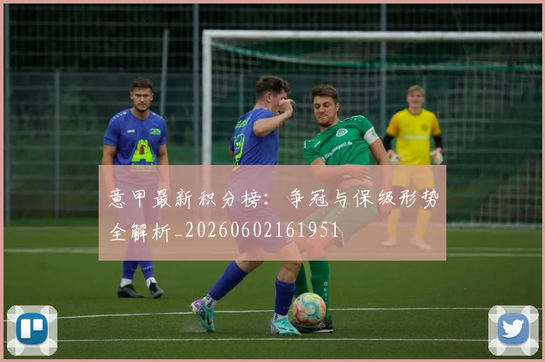 意甲最新积分榜：争冠与保级形势全解析_20260602161951