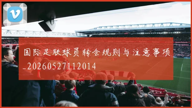 国际足联球员转会规则与注意事项_20260527112014