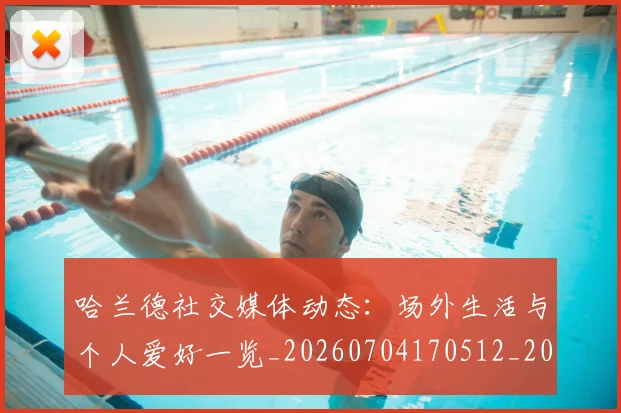 哈兰德社交媒体动态：场外生活与个人爱好一览_20260704170512_20260719160143