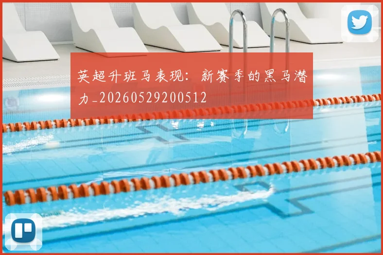 英超升班马表现：新赛季的黑马潜力_20260529200512