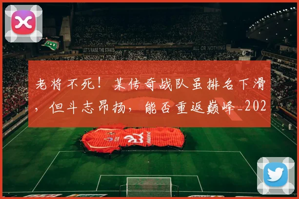 老将不死！某传奇战队虽排名下滑，但斗志昂扬，能否重返巅峰_20260710004014
