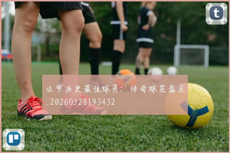 法甲历史最佳球员：传奇球星盘点_20260528193432