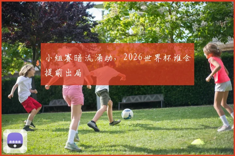 小组赛暗流涌动，2026世界杯谁会提前出局