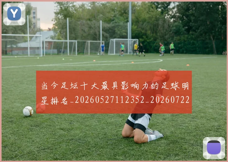 当今足坛十大最具影响力的足球明星排名_20260527112352_20260722155451