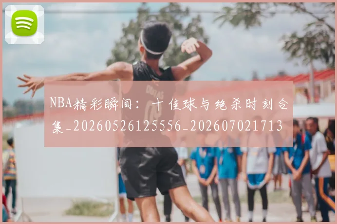 NBA精彩瞬间：十佳球与绝杀时刻合集_20260526125556_20260702171330