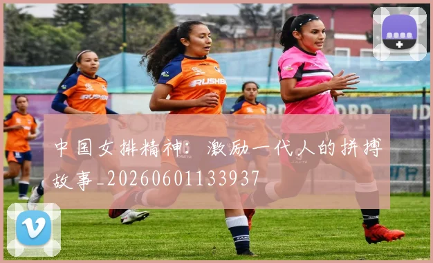中国女排精神:激励一代人的拼搏故事_20260601133937