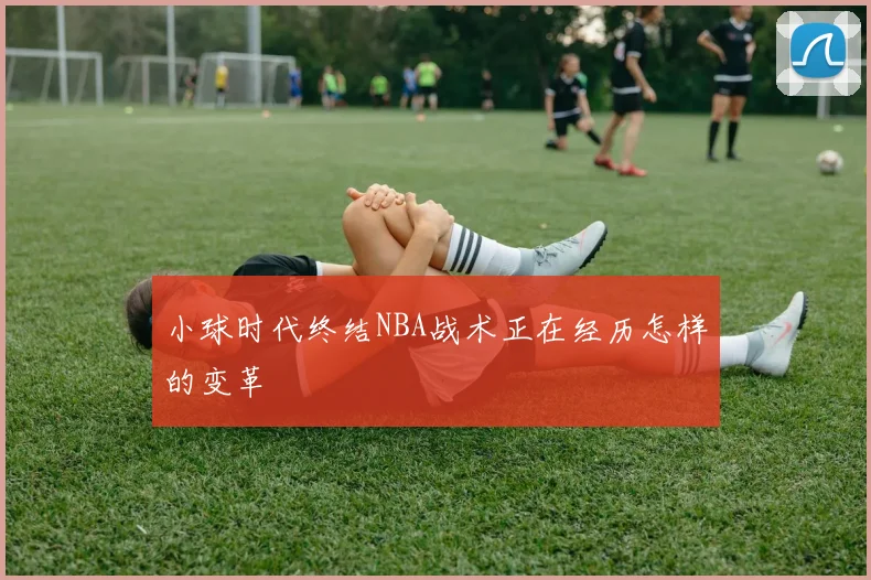 小球时代终结NBA战术正在经历怎样的变革