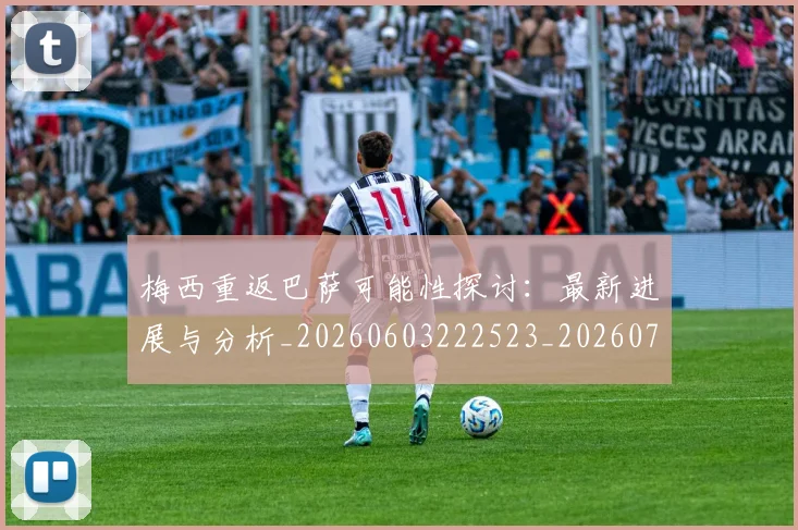梅西重返巴萨可能性探讨：最新进展与分析_20260603222523_20260731182826