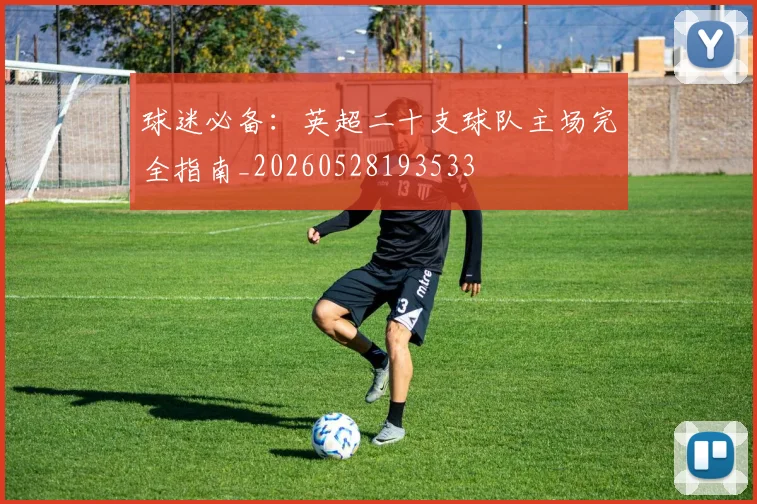 球迷必备:英超二十支球队主场完全指南_20260528193533