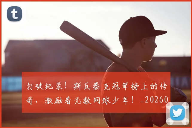 打破纪录！斯瓦泰克冠军榜上的传奇，激励着无数网球少年！_20260723182243