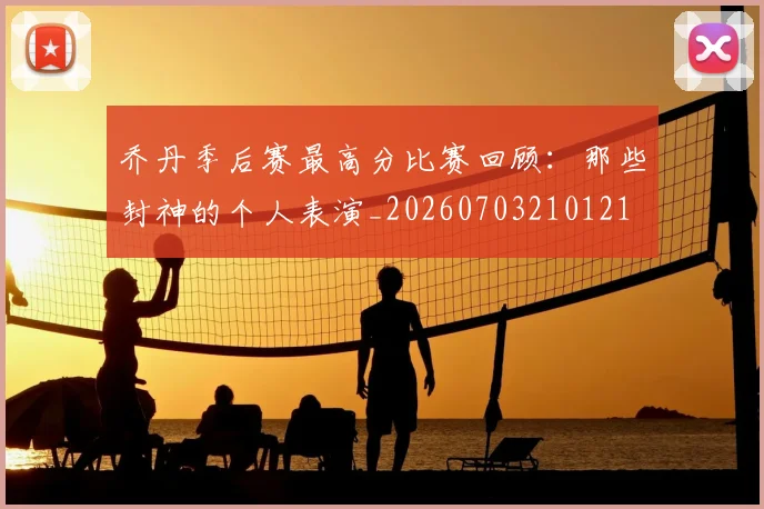 乔丹季后赛最高分比赛回顾:那些封神的个人表演_20260703210121