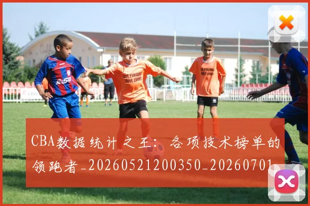 CBA数据统计之王：各项技术榜单的领跑者_20260521200350_20260701210906