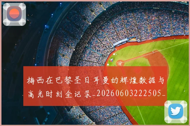 梅西在巴黎圣日耳曼的辉煌数据与高光时刻全记录_20260603222505_20260707023107