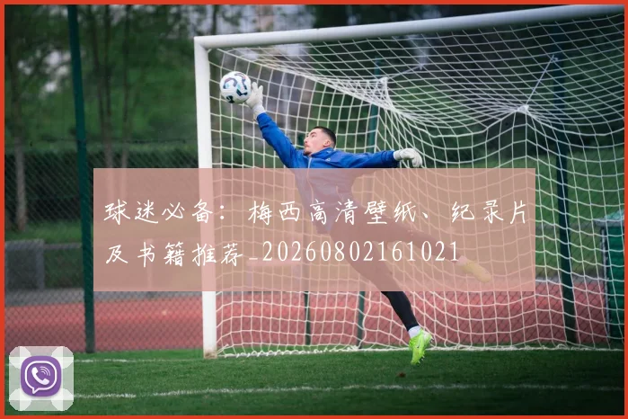 球迷必备:梅西高清壁纸、纪录片及书籍推荐_20260802161021