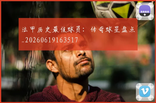法甲历史最佳球员:传奇球星盘点_20260619163517