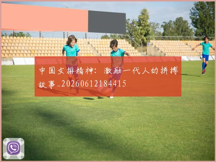 中国女排精神:激励一代人的拼搏故事_20260612184415