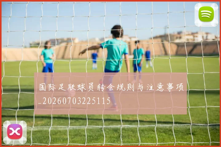 国际足联球员转会规则与注意事项_20260703225115