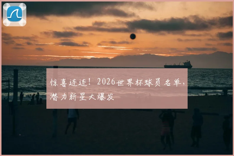 惊喜连连！2026世界杯球员名单，潜力新星大爆发