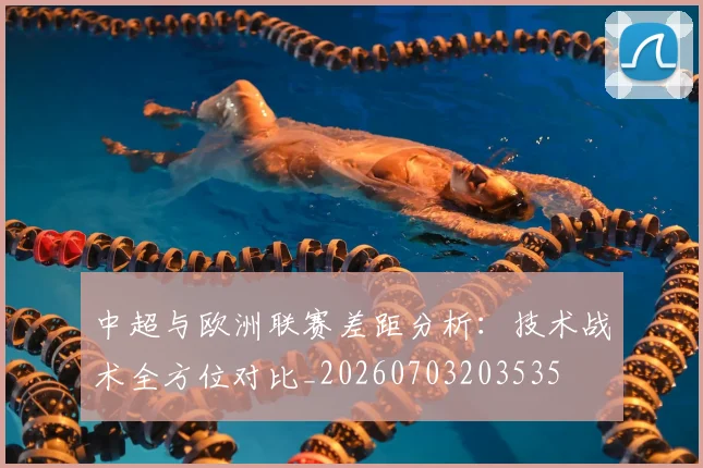 中超与欧洲联赛差距分析：技术战术全方位对比_20260703203535
