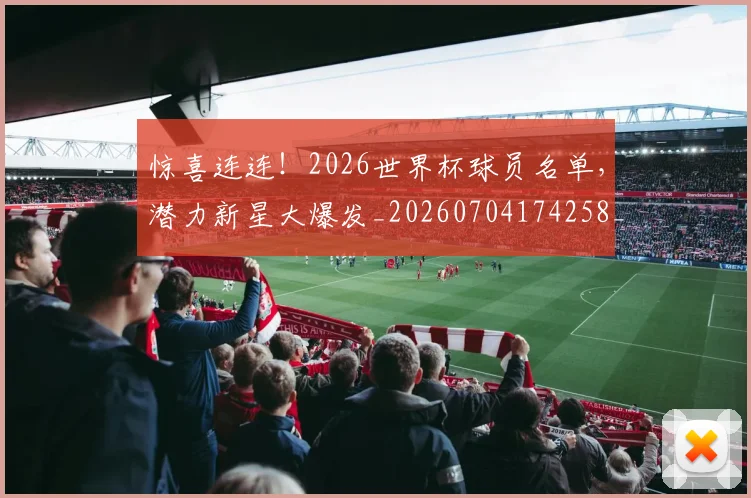 惊喜连连！2026世界杯球员名单，潜力新星大爆发_20260704174258_20260723172729