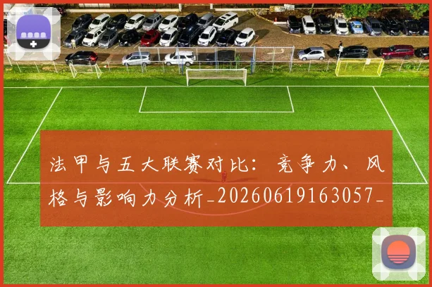 法甲与五大联赛对比：竞争力、风格与影响力分析_20260619163057_20260707153007