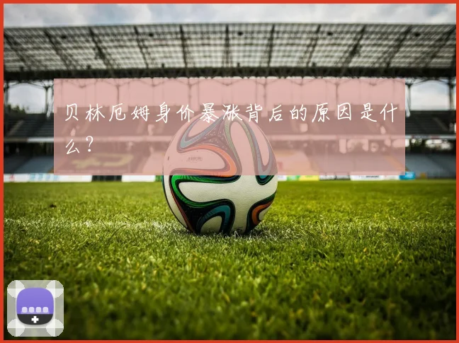 贝林厄姆身价暴涨背后的原因是什么?