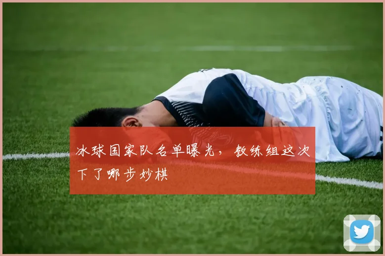 冰球国家队名单曝光，教练组这次下了哪步妙棋