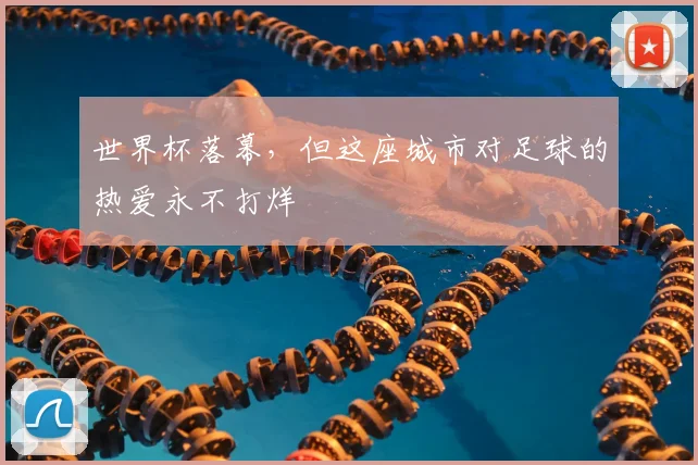世界杯落幕,但这座城市对足球的热爱永不打烊