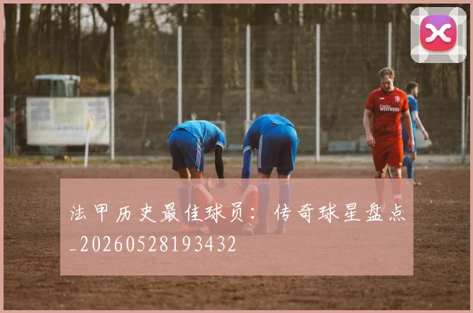 法甲历史最佳球员：传奇球星盘点_20260528193432