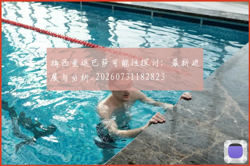 梅西重返巴萨可能性探讨：最新进展与分析_20260731182823