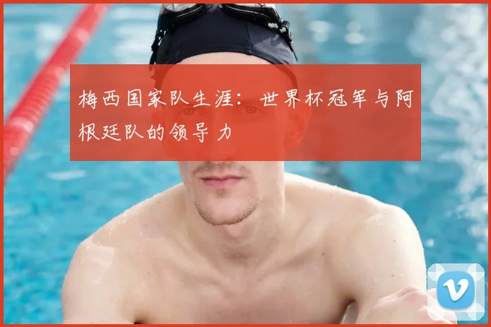 梅西国家队生涯:世界杯冠军与阿根廷队的领导力