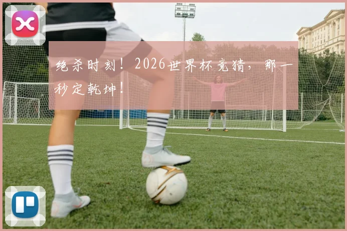 绝杀时刻!2026世界杯竞猜,那一秒定乾坤!